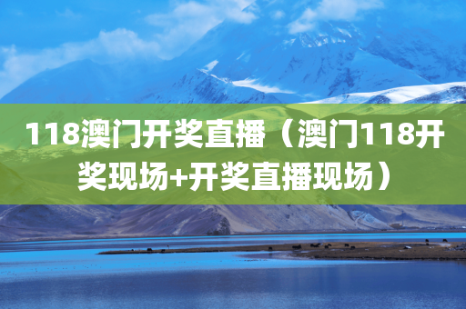 118澳门开奖直播（澳门118开奖现场+开奖直播现场）