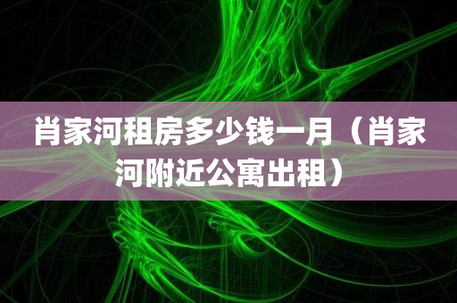 肖家河租房多少钱一月（肖家河附近公寓出租）