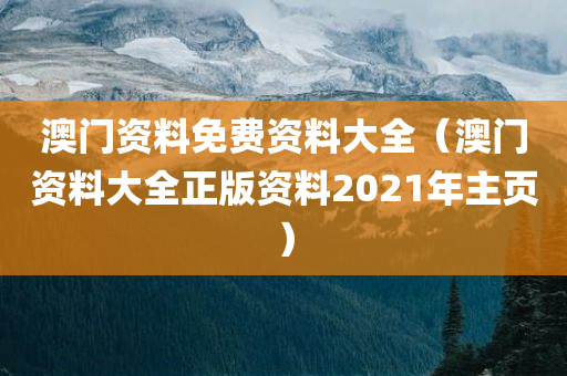 澳门资料免费资料大全（澳门资料大全正版资料2021年主页）