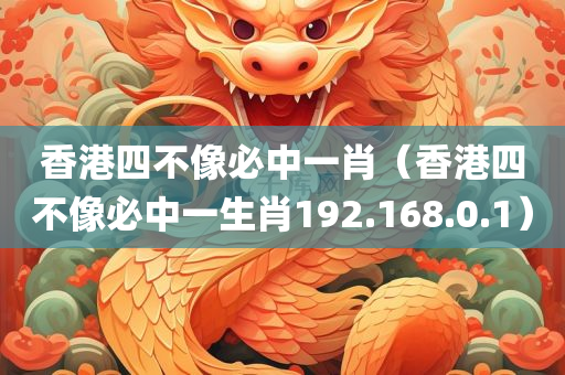 香港四不像必中一肖（香港四不像必中一生肖192.168.0.1）