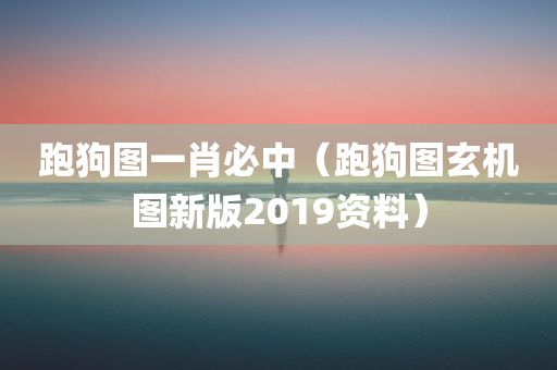 跑狗图一肖必中（跑狗图玄机图新版2019资料）