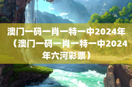 澳门一码一肖一特一中2024年（澳门一码一肖一特一中2024年六河彩票）