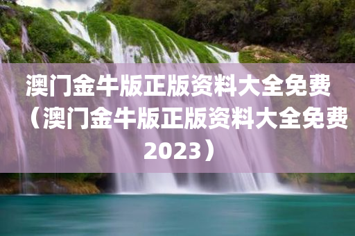 澳门金牛版正版资料大全免费（澳门金牛版正版资料大全免费2023）