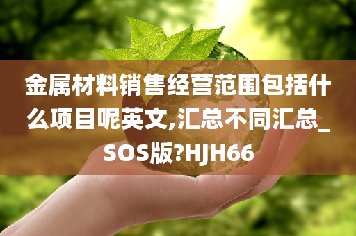 金属材料销售经营范围包括什么项目呢英文,汇总不同汇总_SOS版?HJH66