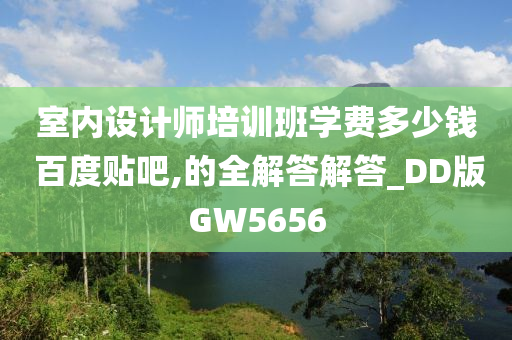 室内设计师培训班学费多少钱 百度贴吧,的全解答解答_DD版GW5656