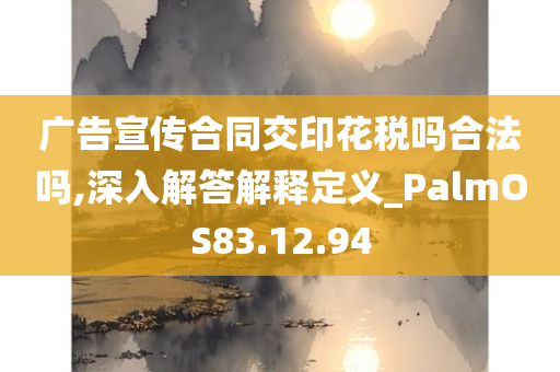 广告宣传合同交印花税吗合法吗,深入解答解释定义_PalmOS83.12.94