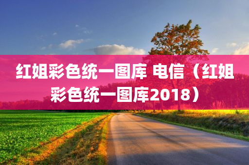 红姐彩色统一图库 电信（红姐彩色统一图库2018）