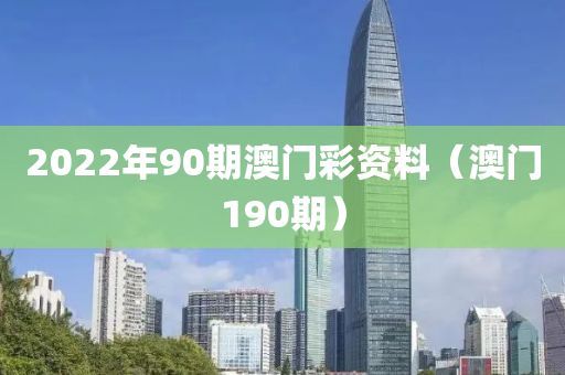 2022年90期澳门彩资料（澳门190期）