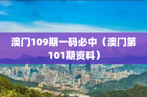 澳门109期一码必中（澳门第101期资料）