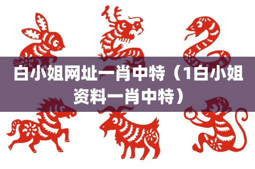 白小姐网址一肖中特（1白小姐资料一肖中特）