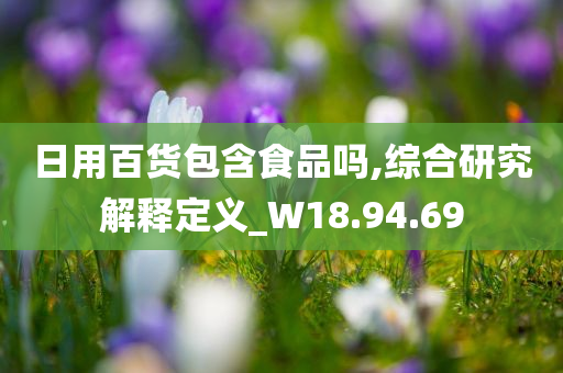 日用百货包含食品吗,综合研究解释定义_W18.94.69