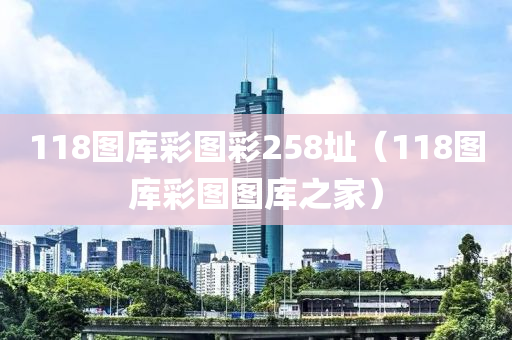 118图库彩图彩258址（118图库彩图图库之家）