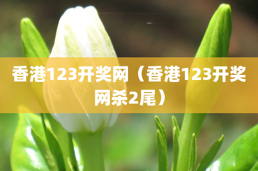 香港123开奖网（香港123开奖网杀2尾）