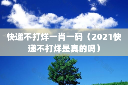 快递不打烊一肖一码（2021快递不打烊是真的吗）