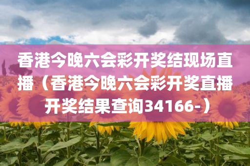 香港今晚六会彩开奖结现场直播（香港今晚六会彩开奖直播 开奖结果查询34166-）