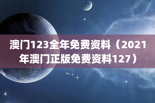 澳门123全年免费资料（2021年澳门正版免费资料127）