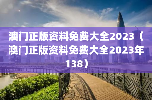 澳门正版资料免费大全2023（澳门正版资料免费大全2023年138）