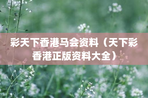 彩天下香港马会资料（天下彩香港正版资料大全）