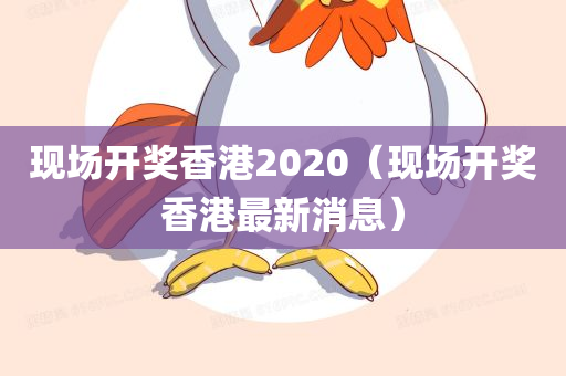 现场开奖香港2020（现场开奖香港最新消息）