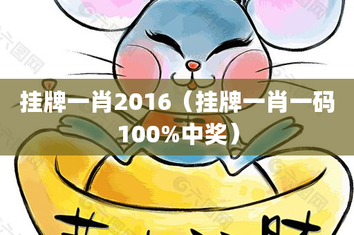 挂牌一肖2016（挂牌一肖一码100%中奖）