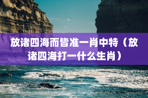 放诸四海而皆准一肖中特（放诸四海打一什么生肖）