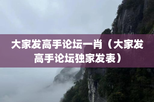 大家发高手论坛一肖（大家发高手论坛独家发表）