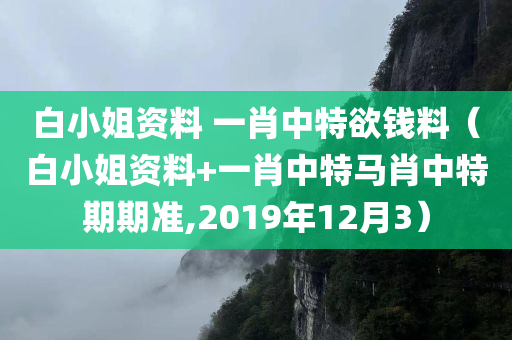 白小姐资料 一肖中特欲钱料（白小姐资料+一肖中特马肖中特期期准,2019年12月3）