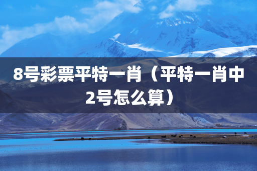 8号彩票平特一肖（平特一肖中2号怎么算）