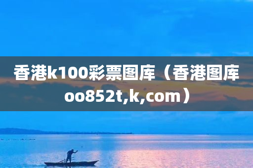 香港k100彩票图库（香港图库oo852t,k,com）