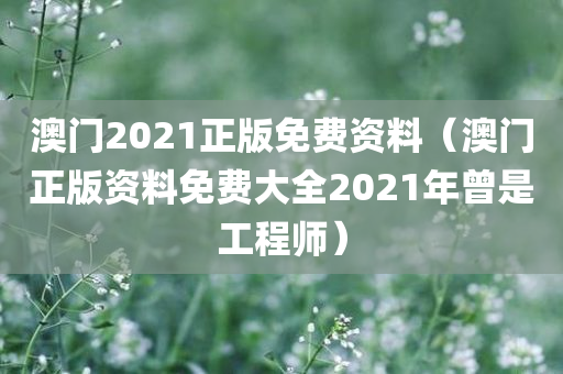 澳门2021正版免费资料（澳门正版资料免费大全2021年曾是工程师）