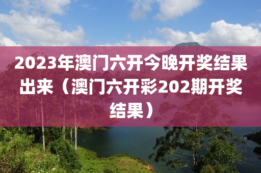 2023年澳门六开今晚开奖结果出来（澳门六开彩202期开奖结果）