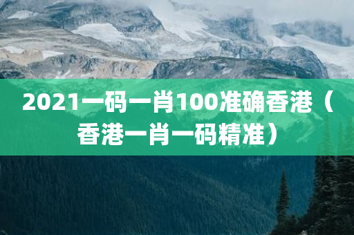 2021一码一肖100准确香港（香港一肖一码精准）