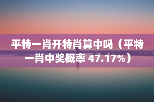 平特一肖开特肖算中吗（平特一肖中奖概率 47.17%）