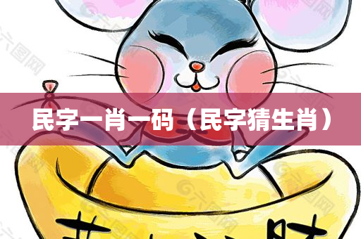 民字一肖一码（民字猜生肖）