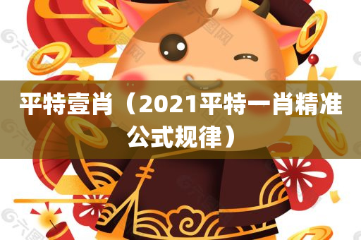 平特壹肖（2021平特一肖精准公式规律）