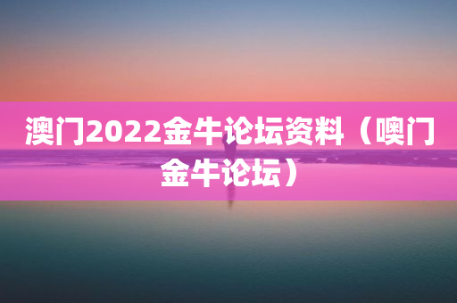 澳门2022金牛论坛资料（噢门金牛论坛）