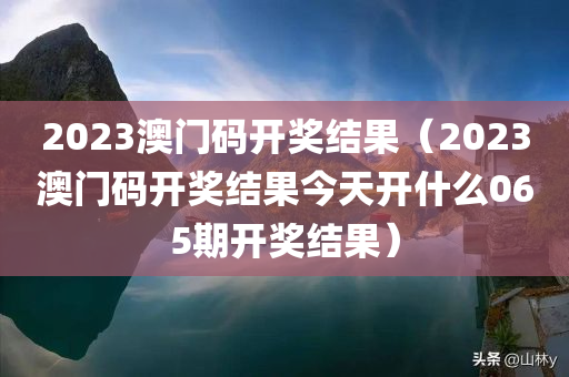 2023澳门码开奖结果（2023澳门码开奖结果今天开什么065期开奖结果）