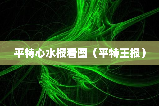 平特心水报看图（平特王报）