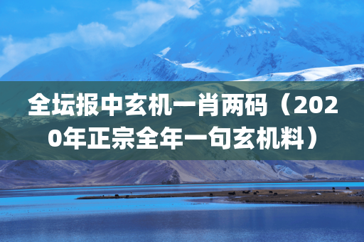 全坛报中玄机一肖两码（2020年正宗全年一句玄机料）