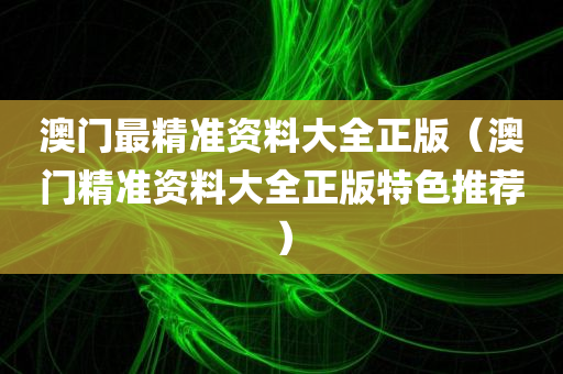 澳门最精准资料大全正版（澳门精准资料大全正版特色推荐）