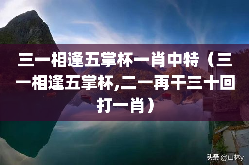 三一相逢五掌杯一肖中特（三一相逢五掌杯,二一再干三十回打一肖）