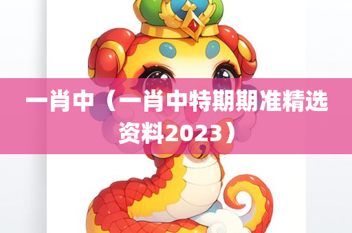 一肖中（一肖中特期期准精选资料2023）