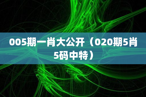 005期一肖大公开（020期5肖5码中特）