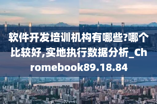 软件开发培训机构有哪些?哪个比较好,实地执行数据分析_Chromebook89.18.84