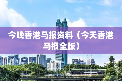 今晚香港马报资料（今天香港马报全版）