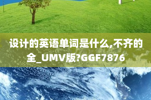 设计的英语单词是什么,不齐的全_UMV版?GGF7876