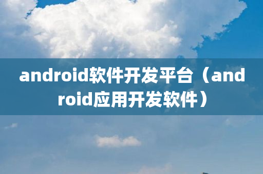 android软件开发平台（android应用开发软件）