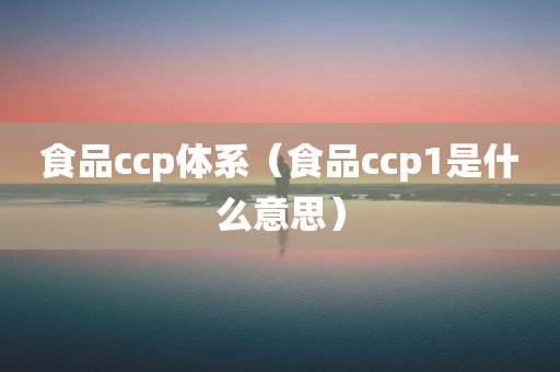 食品ccp体系（食品ccp1是什么意思）