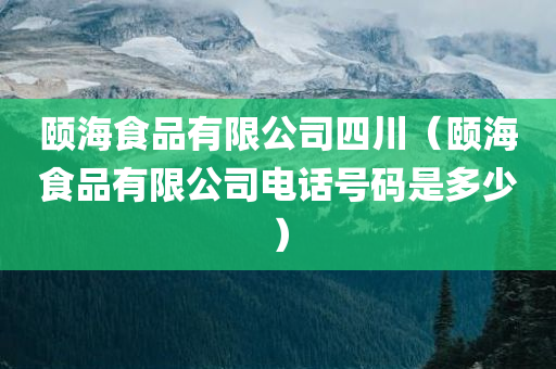 颐海食品有限公司四川（颐海食品有限公司电话号码是多少）