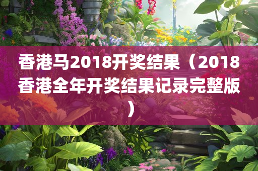 香港马2018开奖结果（2018香港全年开奖结果记录完整版）